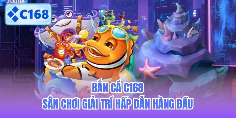 Bắn Cá C168 - Sân Chơi Giải Trí Hấp Dẫn Hàng Đầu